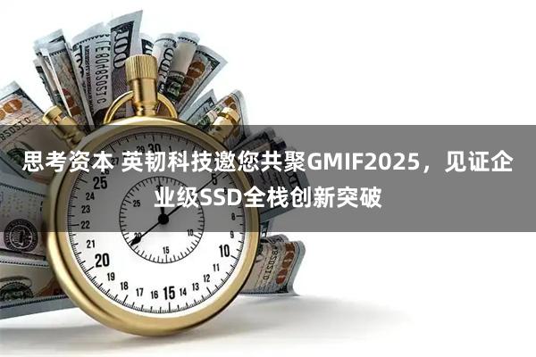 思考资本 英韧科技邀您共聚GMIF2025，见证企业级SSD全栈创新突破