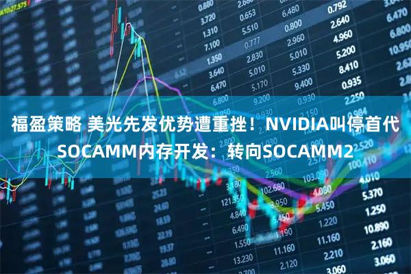 福盈策略 美光先发优势遭重挫！NVIDIA叫停首代SOCAMM内存开发：转向SOCAMM2