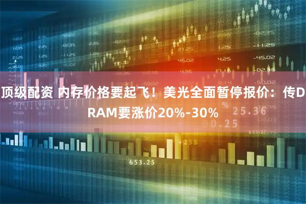 顶级配资 内存价格要起飞！美光全面暂停报价：传DRAM要涨价20%-30%