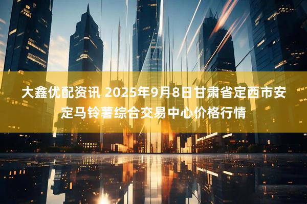 大鑫优配资讯 2025年9月8日甘肃省定西市安定马铃薯综合交易中心价格行情