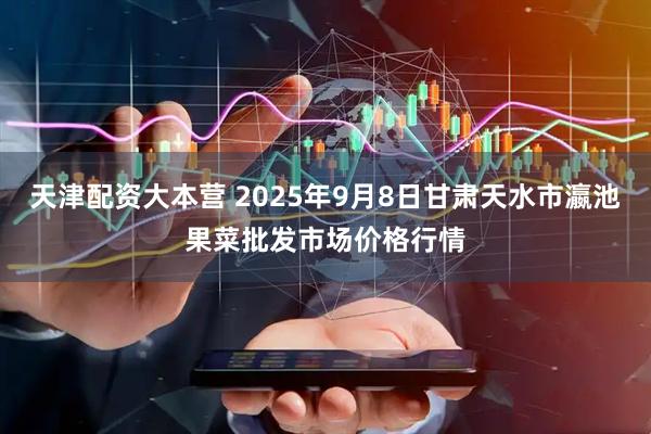 天津配资大本营 2025年9月8日甘肃天水市瀛池果菜批发市场价格行情