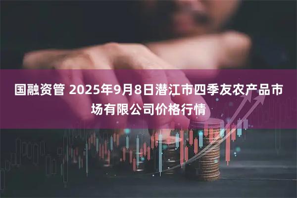 国融资管 2025年9月8日潜江市四季友农产品市场有限公司价格行情