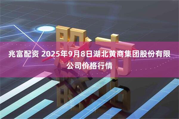兆富配资 2025年9月8日湖北黄商集团股份有限公司价格行情