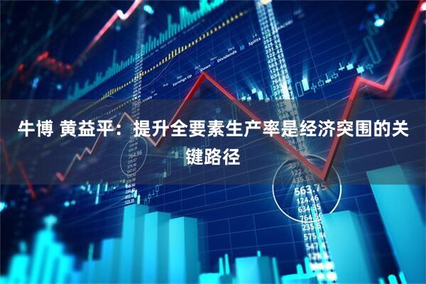 牛博 黄益平：提升全要素生产率是经济突围的关键路径