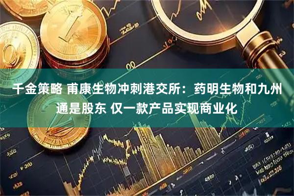 千金策略 甫康生物冲刺港交所：药明生物和九州通是股东 仅一款产品实现商业化