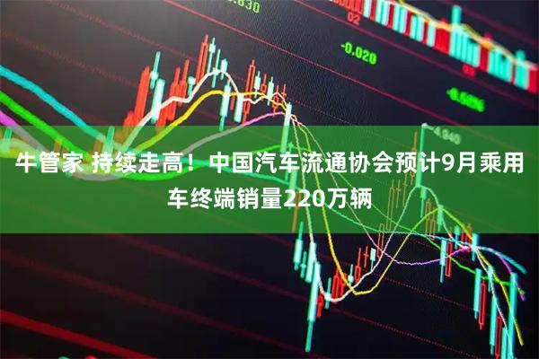 牛管家 持续走高！中国汽车流通协会预计9月乘用车终端销量220万辆