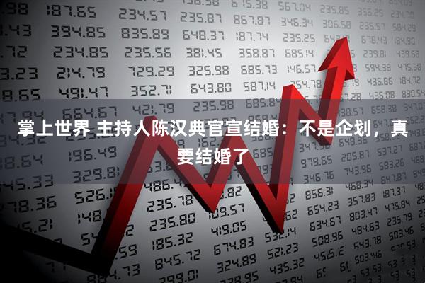 掌上世界 主持人陈汉典官宣结婚：不是企划，真要结婚了