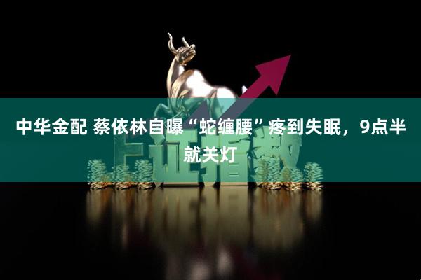 中华金配 蔡依林自曝“蛇缠腰”疼到失眠，9点半就关灯