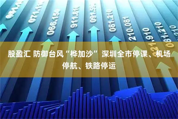 股盈汇 防御台风“桦加沙” 深圳全市停课、机场停航、铁路停运