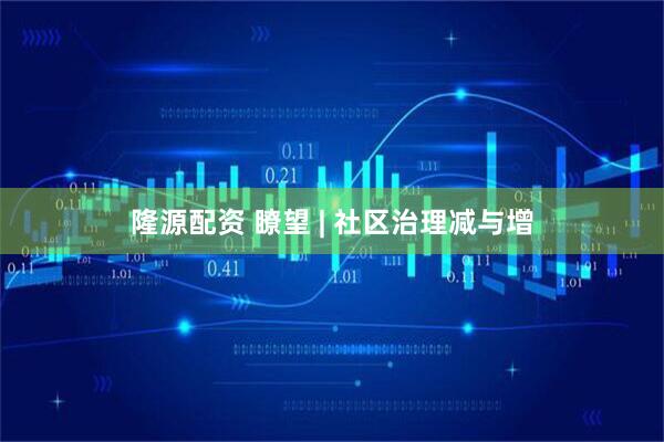 隆源配资 瞭望 | 社区治理减与增