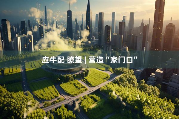 应牛配 瞭望 | 营造“家门口”
