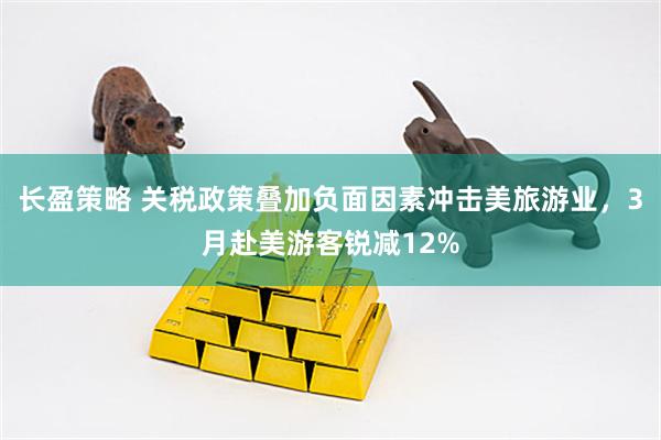 长盈策略 关税政策叠加负面因素冲击美旅游业，3月赴美游客锐减12%