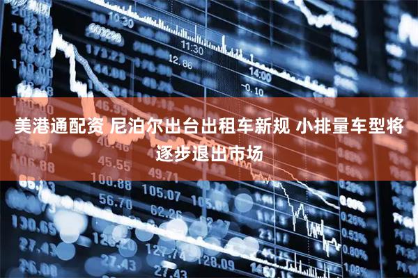 美港通配资 尼泊尔出台出租车新规 小排量车型将逐步退出市场