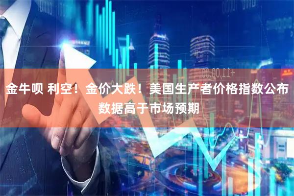 金牛呗 利空！金价大跌！美国生产者价格指数公布 数据高于市场预期