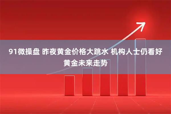 91微操盘 昨夜黄金价格大跳水 机构人士仍看好黄金未来走势