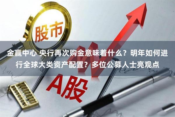 金赢中心 央行再次购金意味着什么？明年如何进行全球大类资产配置？多位公募人士亮观点