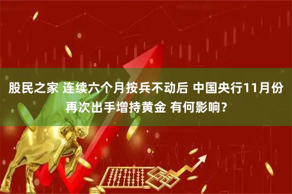 股民之家 连续六个月按兵不动后 中国央行11月份再次出手增持黄金 有何影响？