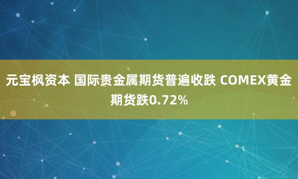 元宝枫资本 国际贵金属期货普遍收跌 COMEX黄金期货跌0.72%
