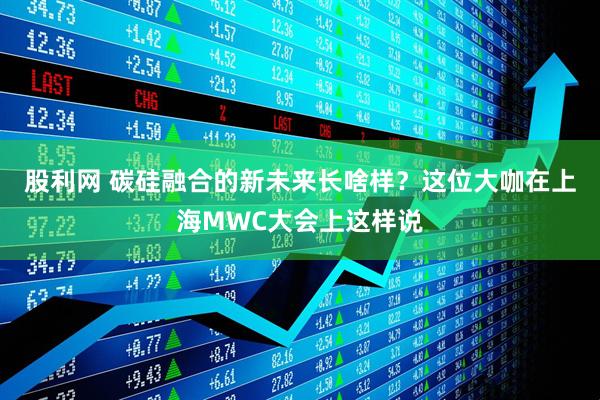 股利网 碳硅融合的新未来长啥样？这位大咖在上海MWC大会上这样说