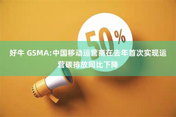 好牛 GSMA:中国移动运营商在去年首次实现运营碳排放同比下降