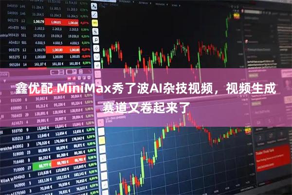 鑫优配 MiniMax秀了波AI杂技视频，视频生成赛道又卷起来了