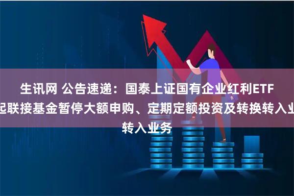 生讯网 公告速递：国泰上证国有企业红利ETF发起联接基金暂停大额申购、定期定额投资及转换转入业务