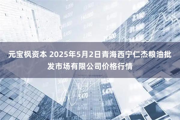 元宝枫资本 2025年5月2日青海西宁仁杰粮油批发市场有限公司价格行情