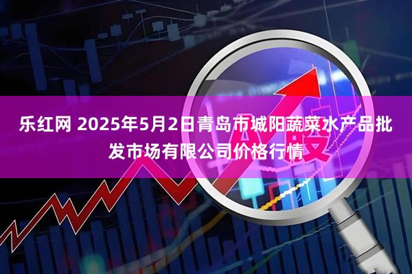 乐红网 2025年5月2日青岛市城阳蔬菜水产品批发市场有限公司价格行情