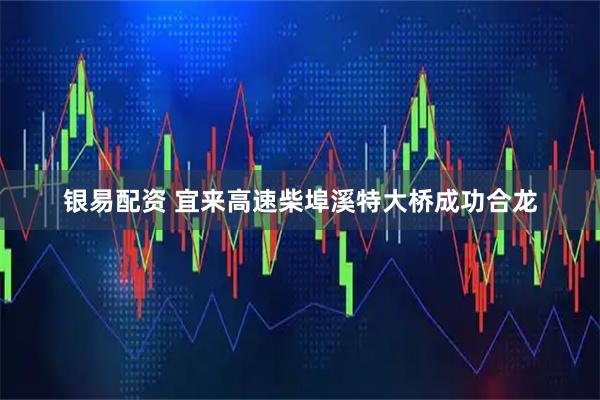 银易配资 宜来高速柴埠溪特大桥成功合龙