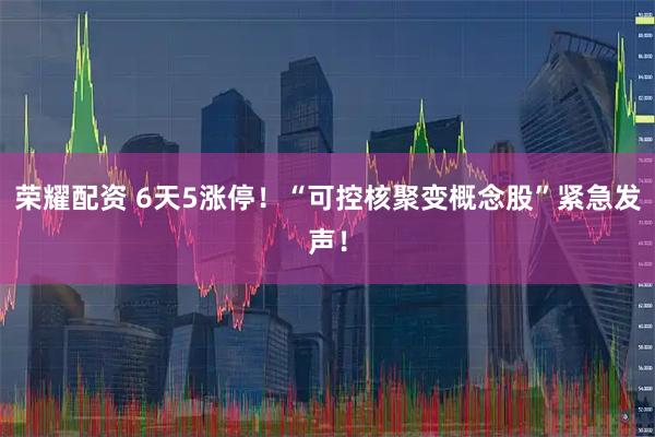 荣耀配资 6天5涨停！“可控核聚变概念股”紧急发声！