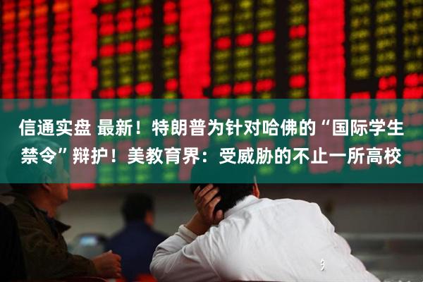 信通实盘 最新！特朗普为针对哈佛的“国际学生禁令”辩护！美教育界：受威胁的不止一所高校