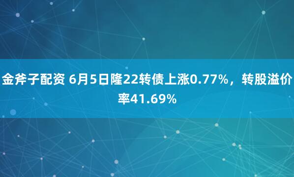 金斧子配资 6月5日隆22转债上涨0.77%，转股溢价率41.69%