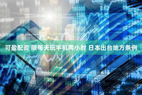 可盈配资 限每天玩手机两小时 日本出台地方条例
