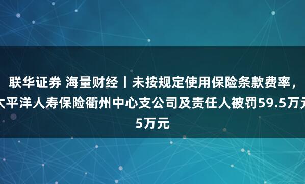 联华证券 海量财经丨未按规定使用保险条款费率，太平洋人寿保险衢州中心支公司及责任人被罚59.5万元