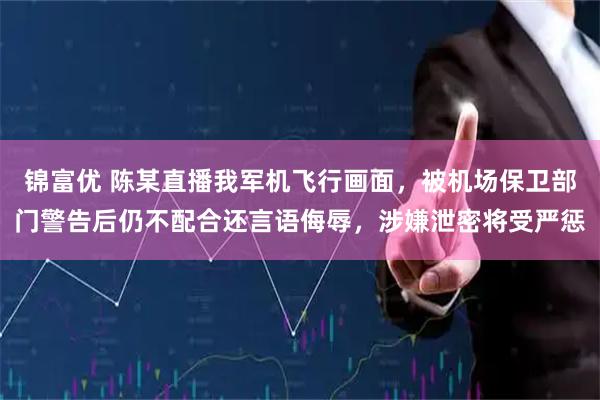 锦富优 陈某直播我军机飞行画面，被机场保卫部门警告后仍不配合还言语侮辱，涉嫌泄密将受严惩
