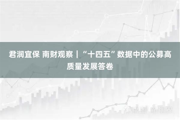 君润宜保 南财观察｜“十四五”数据中的公募高质量发展答卷