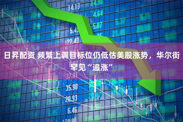 日昇配资 频繁上调目标位仍低估美股涨势，华尔街罕见“追涨”