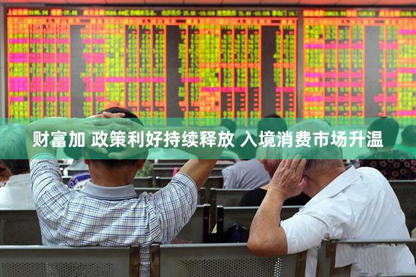 财富加 政策利好持续释放 入境消费市场升温