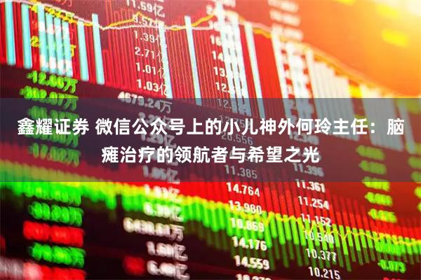 鑫耀证券 微信公众号上的小儿神外何玲主任：脑瘫治疗的领航者与希望之光