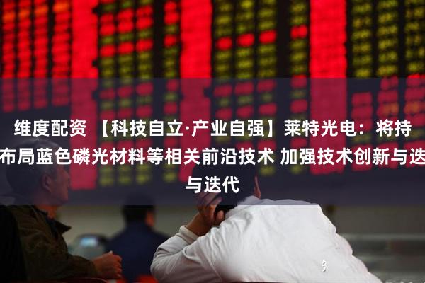 维度配资 【科技自立·产业自强】莱特光电：将持续布局蓝色磷光材料等相关前沿技术 加强技术创新与迭代