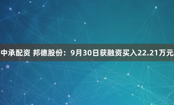 中承配资 邦德股份：9月30日获融资买入22.21万元