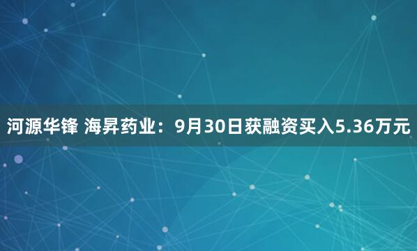 河源华锋 海昇药业：9月30日获融资买入5.36万元