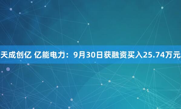 天成创亿 亿能电力：9月30日获融资买入25.74万元