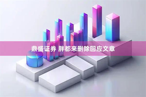鼎盛证券 胖都来删除回应文章