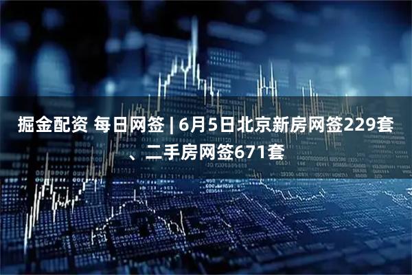 掘金配资 每日网签 | 6月5日北京新房网签229套、二手房网签671套
