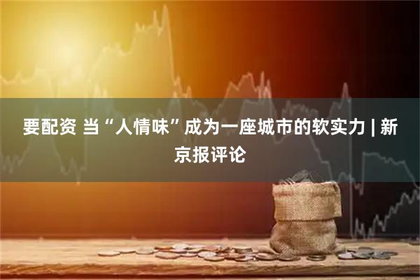 要配资 当“人情味”成为一座城市的软实力 | 新京报评论