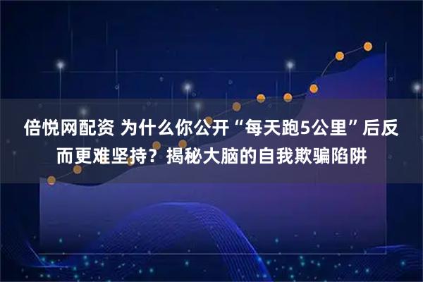 倍悦网配资 为什么你公开“每天跑5公里”后反而更难坚持？揭秘大脑的自我欺骗陷阱