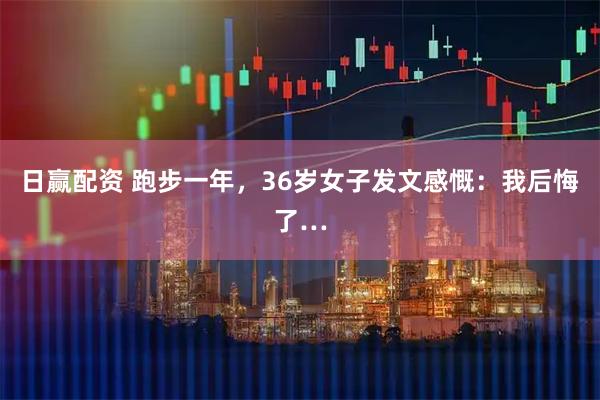 日赢配资 跑步一年，36岁女子发文感慨：我后悔了…