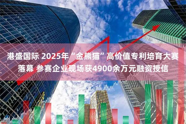 港盛国际 2025年“金熊猫”高价值专利培育大赛落幕 参赛企业现场获4900余万元融资授信